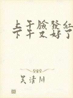 上午脸发红发热下午又好了