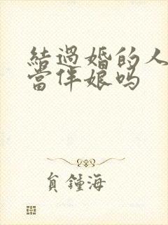 结过婚的人可以当伴娘吗