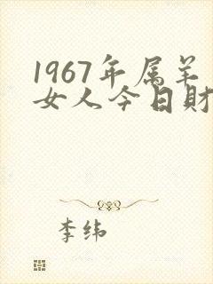 1967年属羊女人今日财运如何