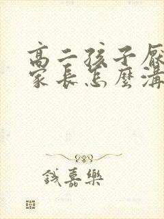 高二孩子厌学的家长怎么沟通