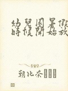 幼儿园暑假什么时候开始放假