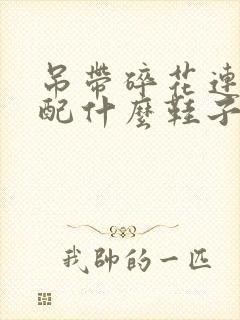 吊带碎花连衣裙配什么鞋子