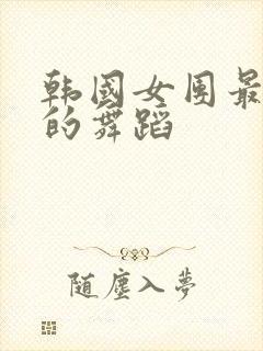 韩国女团最劲爆的舞蹈