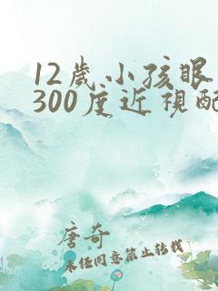 12岁小孩眼睛300度近视配啥眼睛好