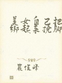 美女自己把自己绑起来挠脚心