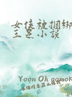 女侠被捆绑玩弄玉足小说