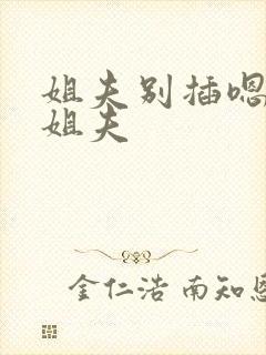 姐夫别插嗯啊哦姐夫