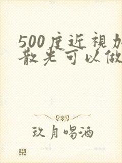 500度近视加散光可以做手术么