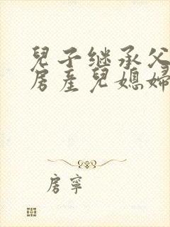 儿子继承父母的房产儿媳妇离婚