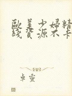 欧美少妇精品在线资源不卡