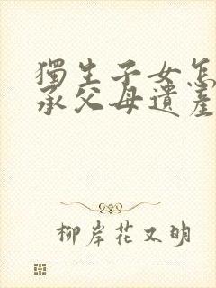 独生子女怎么继承父母遗产