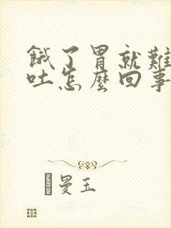 饿了胃就难受想吐怎么回事