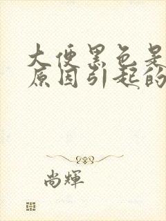 大便黑色是什么原因引起的呢