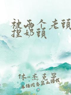 被两个老头扒衣捏奶头