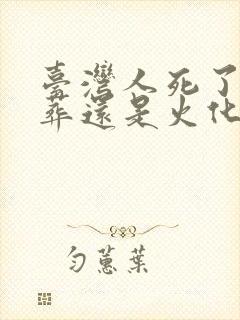 台湾人死了是土葬还是火化