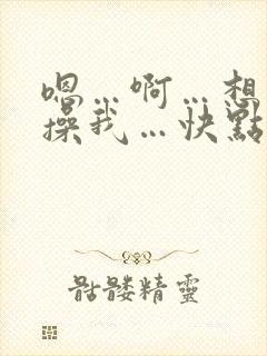 嗯…啊…想要…操我…快点好爽