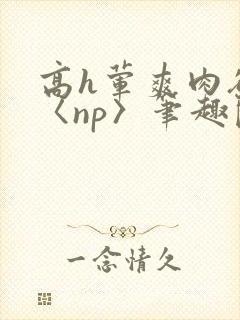 高h荤爽肉欲文〈np〉笔趣阁