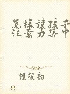 怎样让孩子上课注意力集中听课