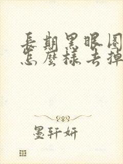 长期黑眼圈眼袋怎么样去掉