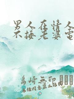 男人在情人面前不接老婆电话的原因