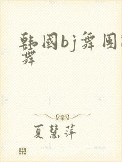 韩国bj舞团跳舞