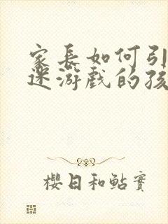 家长如何引导沉迷游戏的孩子