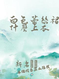 白色蕾丝裙搭配什么上衣