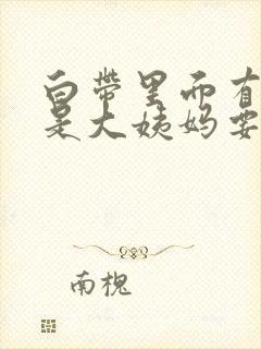 白带里面有血丝是大姨妈要来了吗