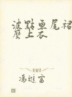 波点鱼尾裙配什么上衣