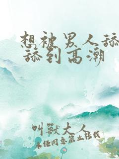 想被男人舔下面 舔到高潮