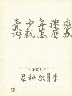 青少年迷恋网络游戏怎么办