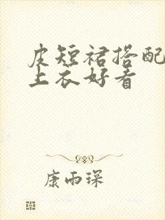 皮短裙搭配什么上衣好看