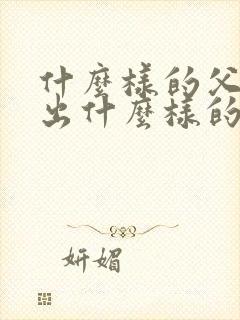 什么样的父母教出什么样的孩子