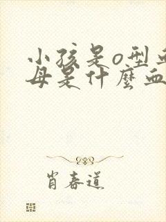 小孩是o型血父母是什么血型