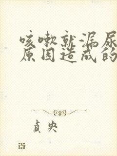 咳嗽就漏尿什么原因造成的