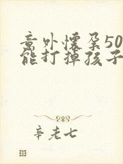 意外怀孕50天能打掉孩子么