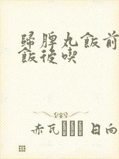 归脾丸饭前还是饭后吃