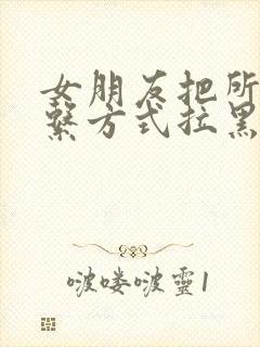 女朋友把所有联系方式拉黑了怎么挽回