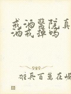 戒酒医院真能把酒戒掉吗