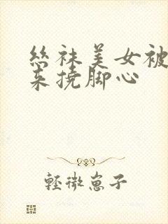 丝袜美女被绑起来挠脚心