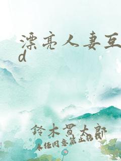 漂亮人妻互换hd