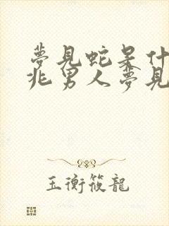 梦见蛇是什么预兆男人梦见蛇