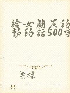 给女朋友的话感动的话500字真实