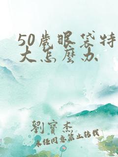 50岁眼袋特别大怎么办