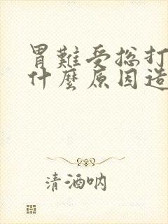 胃难受总打嗝是什么原因造成的