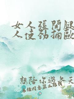 女人张开腿让男人使劲捅欧美