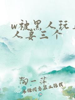 w被黑人玩弄的人妻三个