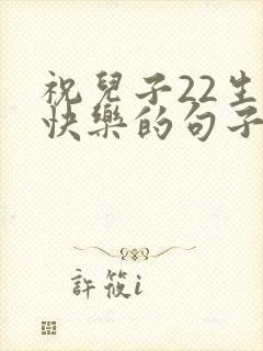 祝儿子22生日快乐的句子发朋友圈