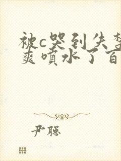 被c哭到失禁好爽喷水了百合