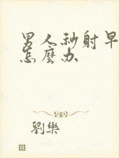 男人秒射早些泄怎么办